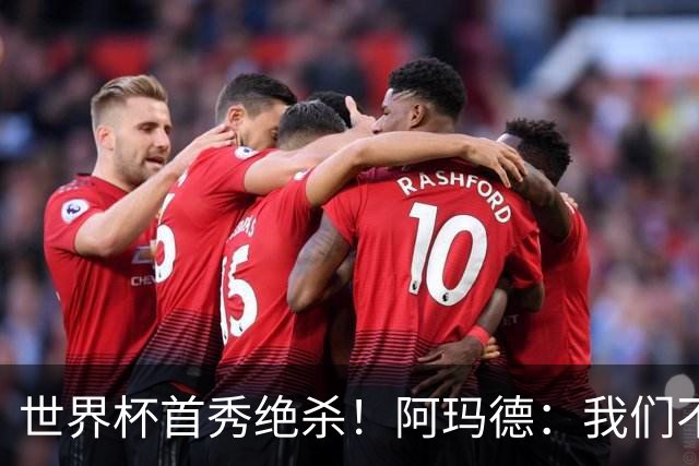 世界杯首秀绝杀！阿玛德：我们不是来凑数的，后面也要全力争胜