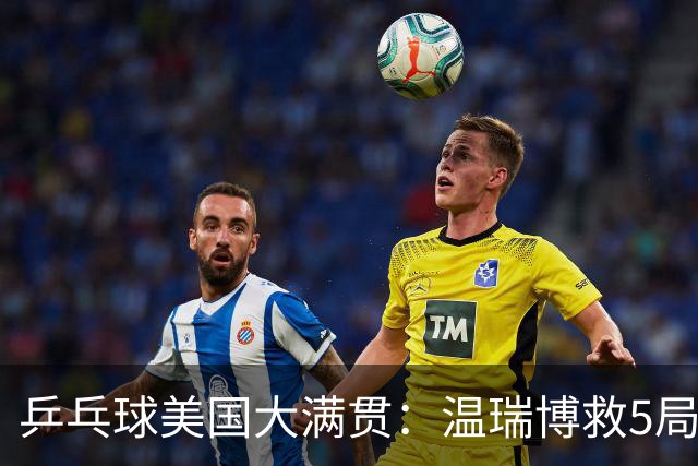 乒乓球美国大满贯：温瑞博救5局点晋级 张本智和轻取华裔老将