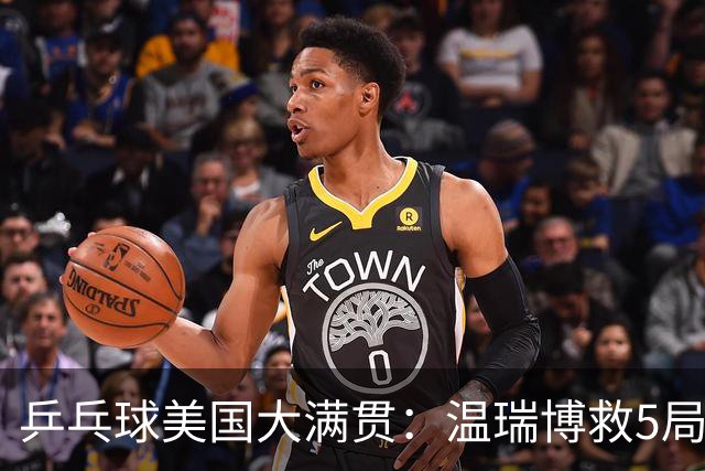 乒乓球美国大满贯：温瑞博救5局点晋级 张本智和轻取华裔老将