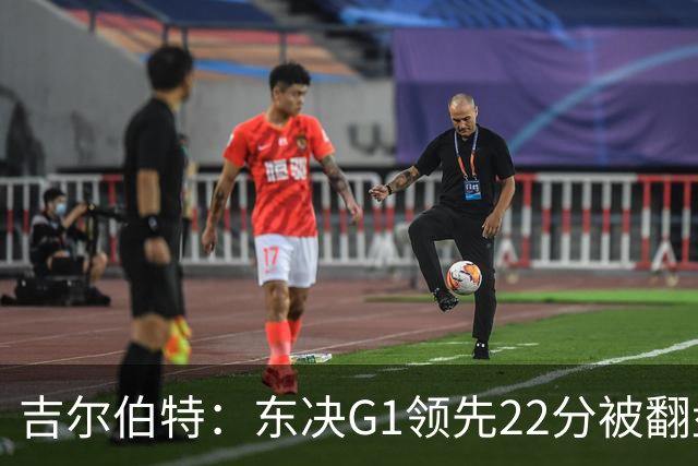 吉尔伯特：东决G1领先22分被翻盘决定了系列赛 我们无法从中恢复