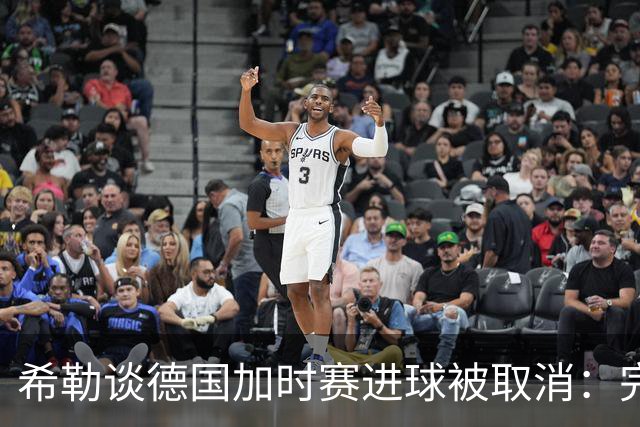 希勒谈德国加时赛进球被取消：完全不同意判罚，只是轻微碰到门将