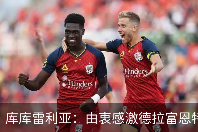 库库雷利亚：由衷感激德拉富恩特给我的机会，这份信任我格外珍惜