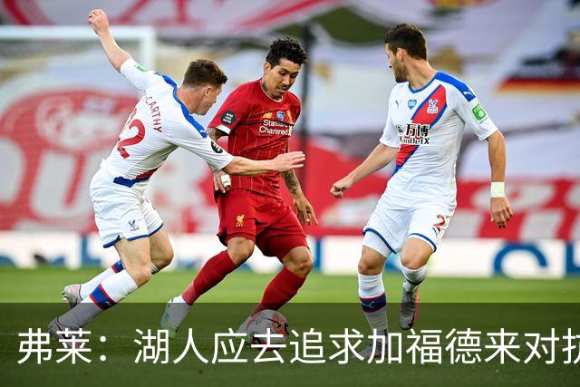 弗莱：湖人应去追求加福德来对抗文班亚马和约基奇 而不是杜伦