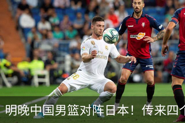 明晚中国男篮对阵日本！传来四个好消息，王俊杰杨瀚森双核领衔冲胜