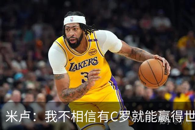 米卢：我不相信有C罗就能赢得世界杯 必须有优秀主教练、深厚底蕴