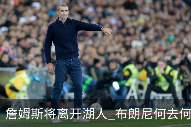 詹姆斯将离开湖人 布朗尼何去何从？后者合同小湖人继续培养不亏