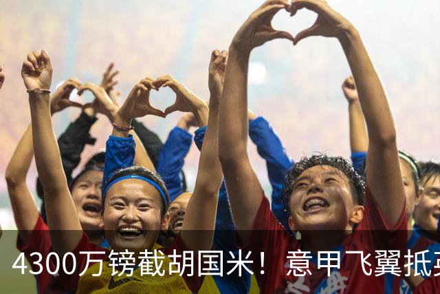 4300万镑截胡国米！意甲飞翼抵英体检，切尔西防曼城挖角！
